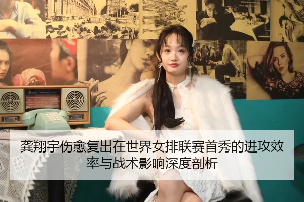 龚翔宇伤愈复出在世界女排联赛首秀的进攻效率与战术影响深度剖析