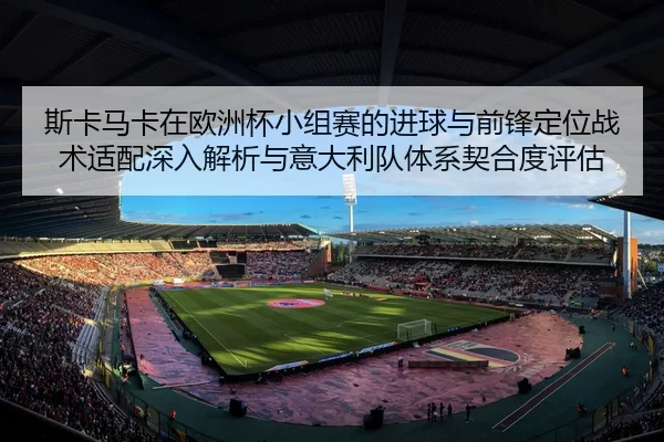 斯卡马卡在欧洲杯小组赛的进球与前锋定位战术适配深入解析与意大利队体系契合度评估